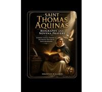 Saint Thomas Aquinas biography and novena prayers: Inspiring Catholic Prayers to the Angelic Doctor of Faith and Reason