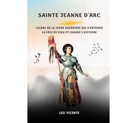 Sainte Jeanne d'Arc: Leçons de la jeune guerrière qui a entendu la voix de Dieu et changé l'histoire