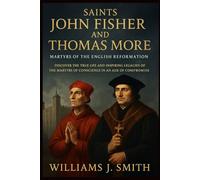 Saints John Fisher and Thomas More (Martyrs of the English Reformation): Discover the True Life and Inspiring Legacies of the Martyrs of Conscience in an Age of Compromise