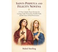 SAINTS PERPETUA AND FELICITY NOVENA: A 9-Day Catholic Prayer Devotion for Courage Under Persecution, Steadfast Faith,and the Grace of Final Perseverance