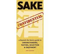 Sake Confidential: A beyond-the-basics guide to Understanding, Tasting, Selection, & Enjoyment