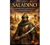 SALADINO - II condottiero che conquistò il cuore e il rispetto dell'Occidente: Strategia, onore e leadership nel Medioevo tra Oriente e Crociate