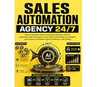 Sales Automation Agency 24/7: Build a Scalable Client-Acquisition Machine with AI, Automate Lead Generation, Close High-Ticket Deals on Autopilot, and Create a Profitable Agency Without Cold Calling