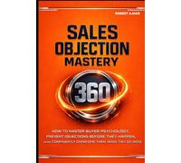 Sales Objection Mastery 360: Master Buyer Psychology, Prevent Objections Before They Happen, and Confidently Overcome Them When They Do Arise.