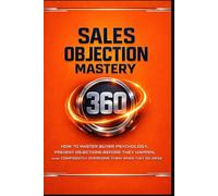 Sales Objection Mastery 360: Master Buyer Psychology, Prevent Objections Before They Happen, and Confidently Overcome Them When They Do Arise.