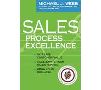 Sales Process Excellence: Increase Customer Value, Accelerate Your Sales Funnel, Grow Your Business