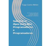 Salesforce Apex para Não Programadores e Programadores: Um guia para aqueles que desejam aprender a desenvolver aplicativos personalizados no Salesforce