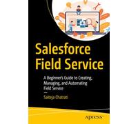 Salesforce Field Service: A Beginner’s Guide to Creating, Managing, and Automating Field Service: A Beginner’s Guide to Creating, Managing, and Automating Field Service