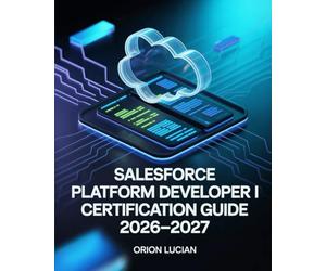 Salesforce Platform Developer I Certification Guide 2026-2027: Practice Exercises, Proven Techniques, and Step-by-Step Approaches for Exam Mastery