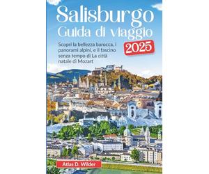 Salisburgo Guida di viaggio 2025: Scopri la bellezza barocca, i panorami alpini, e il fascino senza tempo di La città natale di Mozart.