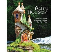 Fairy Houses: How to Create Whimsical Homes for Fairy Folk by Sally J. Smith