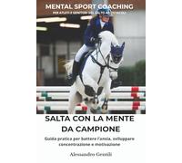 Salta con la Mente di un Campione: Mental coaching per atleti e genitori nel salto ostacoli: superare la paura, allenare la resilienza, vincere dentro e fuori dal campo