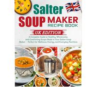 Salter Soup Maker Recipe Book UK Edition: A Complete Guide to Healthy, Wholesome, and Comforting Soups Made in Your Salter Soup Maker - Perfect for Wellness, Energy, and Everyday Nutrition