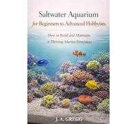 Saltwater Aquarium for Beginners to Advanced Hobbyists: How to Build and Maintain a Thriving Marine Ecosystem