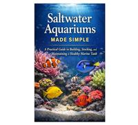 Saltwater Aquariums Made Simple: A Practical Guide to Building, Stocking, and Maintaining a Healthy Marine Tank