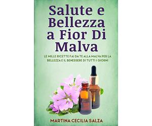 Salute e Bellezza a Fior Di Malva: Le Mille Ricette Fai Da te Alla Malva Per la Bellezza E il Benessere Di Tutti i Giorni