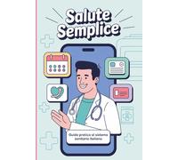 Salute Semplice: Guida Pratica al Sistema Sanitario Italiano: Prenota visite senza stress, scopri i tuoi diritti, usa la telemedicina e risparmia con le detrazioni fiscali