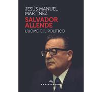 SALVADOR ALLENDE. L'UOMO. IL POLITICO - Martinez Jesús Manuel - 2023