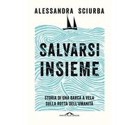 Salvarsi insieme. Storia di una barca a vela sulla rotta dell'umanità