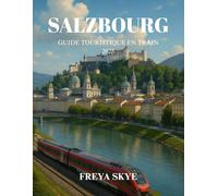 SALZBOURG GUIDE TOURISTIQUE EN TRAIN 2025: Itinéraires ferroviaires pour débutants, trésors cachés, excursions d'une journée, cartes, budgets, hébergements, cuisine, festivals
