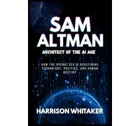 Sam Altman - Architect of the AI Revolution: How the OpenAI CEO is Redefining Technology, Politics, and Human DestinyWhat happens when one man finds himself at the center of the greatest technological