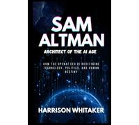 Sam Altman - Architect of the AI Revolution: How the OpenAI CEO is Redefining Technology, Politics, and Human Destiny