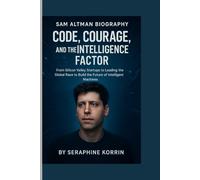 SAM ALTMAN BIOGRAPHY- CODE, COURAGE, AND THE INTELLIGENCE FACTOR: From Silicon Valley Startups to Leading the Global Race to Build the Future of Intelligent Machines