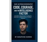SAM ALTMAN BIOGRAPHY- CODE, COURAGE, AND THE INTELLIGENCE FACTOR: From Silicon Valley Startups to Leading the Global Race to Build the Future of Intelligent Machines