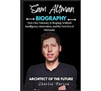 SAM ALTMAN BIOGRAPHY: How One Visionary Is Shaping Artificial Intelligence, Innovation, and the Next Era of Humanity