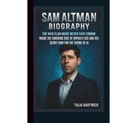 SAM ALTMAN BIOGRAPHY: THE MAN ELON MUSK NEVER SAW COMING INSIDE THE SHOCKING RISE OF OPENAI'S CEO AND HIS SECRET WAR FOR THE FUTURE OF AI