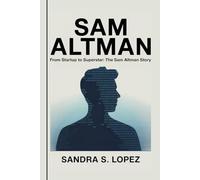 SAM ALTMAN: From Startup to Superstar: The Sam Altman Story
