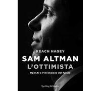 Sam Altman l'ottimista. OpenAI e l'invenzione del futuro