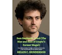 Sam Bankman-Fried (The Rise and Ruin of Crypto’s Former Mogul): From Silicon Valley Prodigy to Criminal Conviction-The FTX Scandal and Its Global Impact