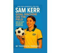SAM KERR BIOGRAPHY FOR KIDS: SAM KERR - GOAL MACHINE ON THE FIELD: How an Aussie Girl Became the World's Soccer Star
