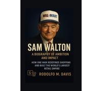 SAM WALTON: A BIOGRAPHY OF AMBITION AND IMPACT: How One Man Redefined Shopping And Built The World’s Largest Retail Empire