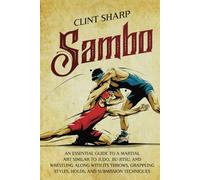 Sambo: An Essential Guide to a Martial Art Similar to Judo, Jiu-Jitsu, and Wrestling along with Its Throws, Grappling Styles, Holds, and Submission Techniques