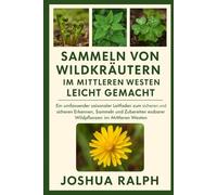 Sammeln von Wildkräutern im Mittleren Westen leicht gemacht: Ein umfassender saisonaler Leitfaden zum sicheren und sicheren Erkennen, Sammeln und Zubereiten essbarer Wildpflanzen im Mittleren Westen