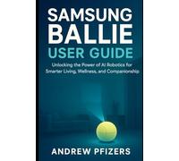 Samsung Ballie User Guide: The Complete Step-by-Step Handbook to Setup, Master Features, and Unlock the Full Power of Samsung’s AI Home Robot