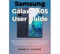 Samsung Galaxy A05 User Guide: Mastering Everyday Essentials for Optimizing Camera Performance, Seamless Communication, Entertainment, Browsing, and Gaming on a Budget Smartphone