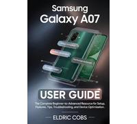 Samsung Galaxy A07 User Guide: The Complete Beginner-to-Advanced Resource for Setup, Features, Tips, Troubleshooting, and Device Optimization