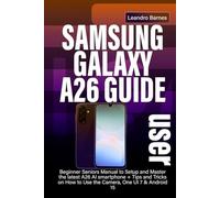 SAMSUNG GALAXY A26 USER GUIDE: Beginner Seniors Manual to Setup and Master the latest A26 AI smartphone + Tips and Tricks on How to Use the Camera, One UI 7 & Android 15