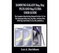 SAMSUNG GALAXY S24, S24 PLUS AND S24 ULTRA USER GUIDE: The Complete Step-By-Step Manual On How To Use The Samsung Galaxy S24, S24 Plus, And S24 Ultra With Tips And Tricks To Use The Andriod 14