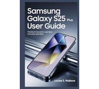 SAMSUNG GALAXY S25 PLUS USER GUIDE: A Practical Manual for Seamless Everyday Operation