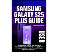 SAMSUNG GALAXY S25 PLUS USER GUIDE: Comprehensive Step by Step Manual for Beginners & Seniors on How to Use and Master the S25+ smartphone with Tips and Tricks on Android 15 and One UI 7