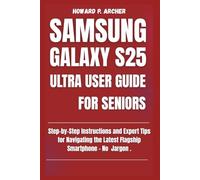 SAMSUNG GALAXY S25 ULTRA USER GUIDE FOR SENIORS: Step-by-step instructions and expert tips for navigating the latest flagship smartphone - No jargon.