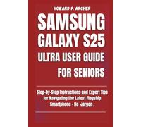 SAMSUNG GALAXY S25 ULTRA USER GUIDE FOR SENIORS: Step-by-step instructions and expert tips for navigating the latest flagship smartphone - No jargon.