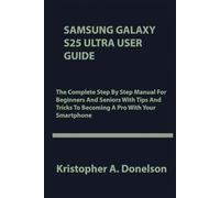 Samsung Galaxy S25 Ultra User Guide: The Complete Step By Step Manual For Beginners And Seniors With Tips And Tricks To Becoming A Pro With Your Smartphone
