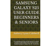 SAMSUNG GALAXY S25 USER GUIDE BEGINNERS & SENIORS: A Comprehensive Step By Step Manual To Master Android 15 With Hidden Tips, Practical Tricks & Troubleshooting For Galaxy S25, 25+, & S25 Ultra