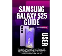 SAMSUNG GALAXY S25 USER GUIDE: Complete Beginners & Seniors Manual with Step-by-Step Tips on How to Setup, Use and Master the S25 mobile phone plus Tricks on Camera, Android 15 and One UI 7