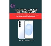 SAMSUNG GALAXY S25+ USER GUIDE: Master Your Device with Expert Tips, AI-powered Features, and Step-by-Step Tutorials for Beginners to pros